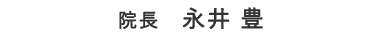 院長 永井 豊 院長 永井 豊